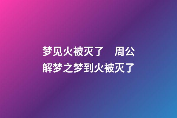 梦见火被灭了　周公解梦之梦到火被灭了